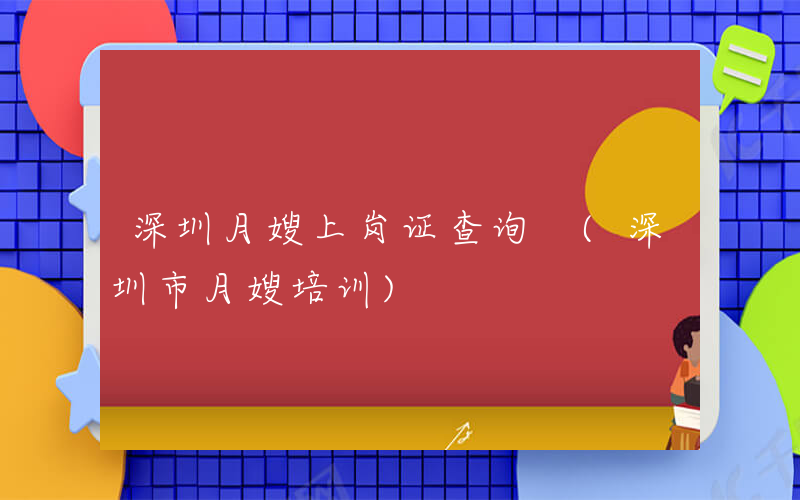 深圳月嫂上岗证查询 (深圳市月嫂培训)